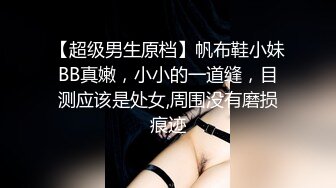 【超级男生原档】帆布鞋小妹BB真嫩，小小的一道缝，目测应该是处女,周围没有磨损痕迹