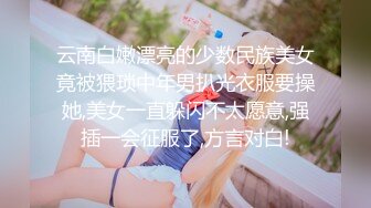 云南白嫩漂亮的少数民族美女竟被猥琐中年男扒光衣服要操她,美女一直躲闪不太愿意,强插一会征服了,方言对白!