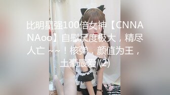 比明星强100倍女神【CNNANAoo】自慰尺度极大，精尽人亡 ~~！核弹，颜值为王，土豪最爱 (2)