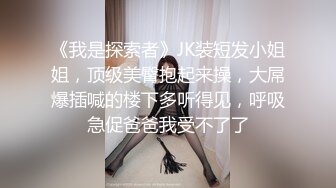 《我是探索者》JK装短发小姐姐，顶级美臀抱起来操，大屌爆插喊的楼下多听得见，呼吸急促爸爸我受不了了