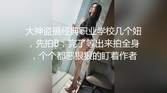 大神盗摄经典职业学校几个妞，先拍B，完了等出来拍全身，个个都恶狠狠的盯着作者