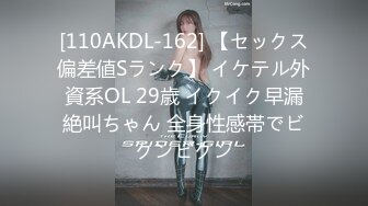 [110AKDL-162] 【セックス偏差値Sランク】 イケテル外資系OL 29歳 イクイク早漏絶叫ちゃん 全身性感帯でビクンビクン