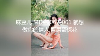 麻豆儿 MDC0067-001 就想做你的情人 巨屌哥探花