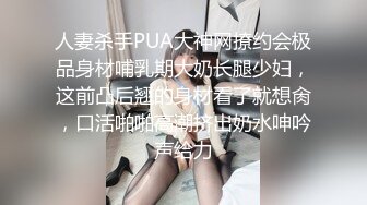 人妻杀手PUA大神网撩约会极品身材哺乳期大奶长腿少妇，这前凸后翘的身材看了就想肏，口活啪啪高潮挤出奶水呻吟声给力