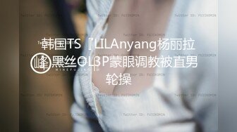 韩国TS『LILAnyang杨丽拉』黑丝OL3P蒙眼调教被直男轮操