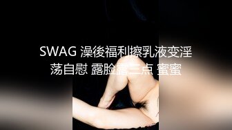 SWAG 澡後福利擦乳液变淫荡自慰 露脸露三点 蜜蜜