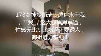 178女神梦雨琦：想你来干我，艹我 ，这大骚黑黑黑逼，性感无比，比粉逼还要诱人，御姐魅力够劲！