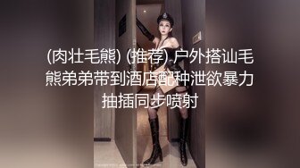 (肉壮毛熊) (推荐) 户外搭讪毛熊弟弟带到酒店配种泄欲暴力抽插同步喷射