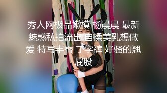 秀人网极品嫩模 杨晨晨 最新魅惑私拍流出 自揉美乳想做爱 特写丰臀 丁字裤 好骚的翘屁股