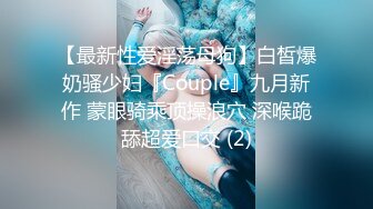 【最新性爱淫荡母狗】白皙爆奶骚少妇『Couple』九月新作 蒙眼骑乘顶操浪穴 深喉跪舔超爱口交 (2)