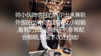 帅小伙微信网约偶尔出来兼职外围的女神范气质美女小姐姐,看男的长的帅随他干,非常配合啪啪,男说下次还约她!