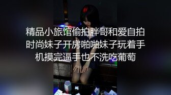 精品小旅馆偷拍胖哥和爱自拍时尚妹子开房啪啪妹子玩着手机摸完逼手也不洗吃葡萄