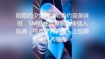 陌陌约少女眼镜老哥约苗条妹纸，SM绑住双脚振动棒插入玩弄，搞爽了再开操，上位骑乘后入撞击