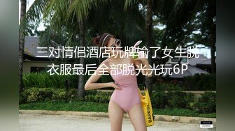 三对情侣酒店玩牌输了女生脱衣服最后全部脱光光玩6P