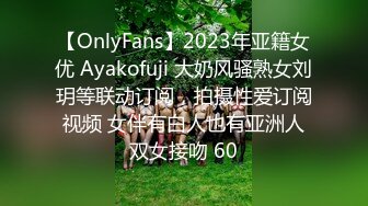 【OnlyFans】2023年亚籍女优 Ayakofuji 大奶风骚熟女刘玥等联动订阅，拍摄性爱订阅视频 女伴有白人也有亚洲人双女接吻 60