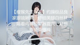 【瘦猴先生探花】约操极品良家眼镜嫩妹，纤细美腿白丝袜，隔着内裤按摩器震穴，好想要骑乘爆操