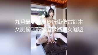 九月最新流出步行街仿古红木女厕偷窥高颜值极品美女嘘嘘