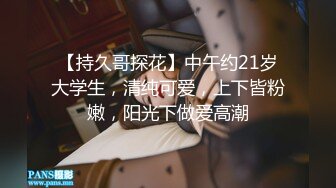 【持久哥探花】中午约21岁大学生，清纯可爱，上下皆粉嫩，阳光下做爱高潮