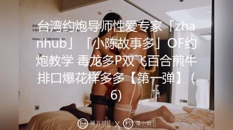 台湾约炮导师性爱专家「zhanhub」「小陈故事多」OF约炮教学 毒龙多P双飞百合煎牛排口爆花样多多【第一弹】 (6)