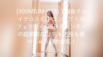 [300MIUM-635]【肉食チャイナコスJD】コンセプトカフェで働く8頭身スレンダーの超美脚JDは客も店長も食べちゃう超肉食系！