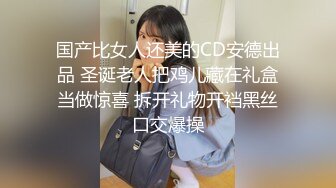 国产比女人还美的CD安德出品 圣诞老人把鸡儿藏在礼盒当做惊喜 拆开礼物开裆黑丝口交爆操