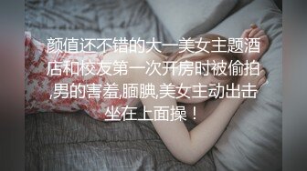 颜值还不错的大一美女主题酒店和校友第一次开房时被偷拍,男的害羞,腼腆,美女主动出击坐在上面操！