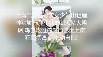 上海气质性感美女少妇出租屋体验帅气洋小伙的18CM大粗屌,鸡巴吃过瘾后自己坐上疯狂摇摆高潮,主动自拍!