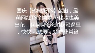 国庆【珍藏版TS】献出，最萌网红TS金禧曌 不化妆也美出花，啊啊啊爸爸射我骚逼里，快快 我想要，娇喘非常给力！