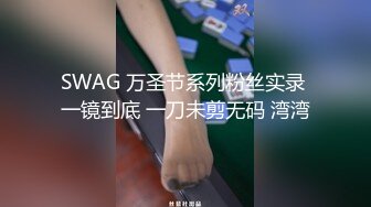 SWAG 万圣节系列粉丝实录 一镜到底 一刀未剪无码 湾湾