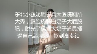 东北小骚妮胆子真大医院厕所大秀，露脸皮肤白奶子大屁股肥，脱光了揉捏大奶子道具插逼自己舔淫水，抠到高潮续