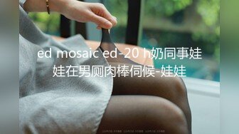 ed mosaic ed-20 h奶同事娃娃在男厕肉棒伺候-娃娃